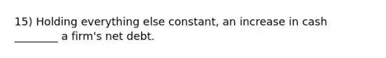 15) Holding everything else constant, an increase in cash ________ a firm's net debt.