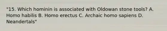 "15. Which hominin is associated with Oldowan stone tools? A. <a href='https://www.questionai.com/knowledge/kG3hgw3hYa-homo-habilis' class='anchor-knowledge'>homo habilis</a> B. <a href='https://www.questionai.com/knowledge/kI1ONx7LAC-homo-erectus' class='anchor-knowledge'>homo erectus</a> C. Archaic <a href='https://www.questionai.com/knowledge/k9aqcXDhxN-homo-sapiens' class='anchor-knowledge'>homo sapiens</a> D. Neandertals"