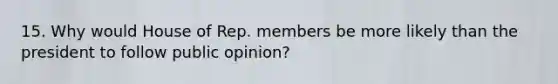 15. Why would House of Rep. members be more likely than the president to follow public opinion?