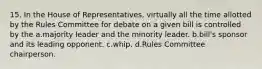 15. In the House of Representatives, virtually all the time allotted by the Rules Committee for debate on a given bill is controlled by the a.majority leader and the minority leader. b.bill's sponsor and its leading opponent. c.whip. d.Rules Committee chairperson.