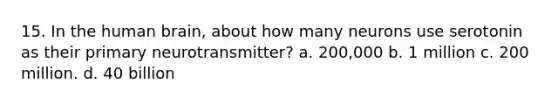 15. In the human brain, about how many neurons use serotonin as their primary neurotransmitter? a. 200,000 b. 1 million c. 200 million. d. 40 billion