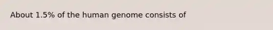 About 1.5% of the <a href='https://www.questionai.com/knowledge/kaQqK73QV8-human-genome' class='anchor-knowledge'>human genome</a> consists of