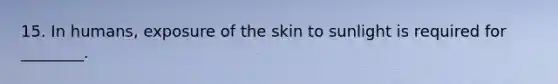 15. In humans, exposure of the skin to sunlight is required for ________.