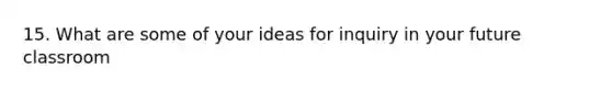 15. What are some of your ideas for inquiry in your future classroom