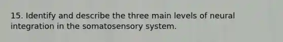 15. Identify and describe the three main levels of neural integration in the somatosensory system.