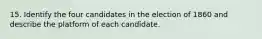 15. Identify the four candidates in the election of 1860 and describe the platform of each candidate.