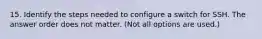 15. Identify the steps needed to configure a switch for SSH. The answer order does not matter. (Not all options are used.)