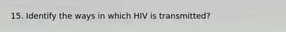 15. Identify the ways in which HIV is transmitted?