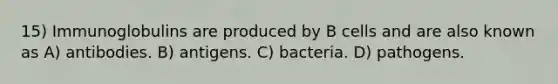 15) Immunoglobulins are produced by B cells and are also known as A) antibodies. B) antigens. C) bacteria. D) pathogens.