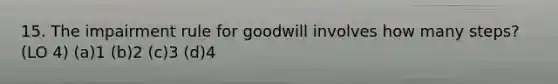 15. The impairment rule for goodwill involves how many steps? (LO 4) (a)1 (b)2 (c)3 (d)4