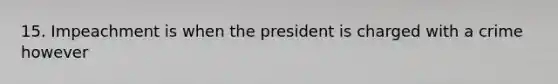 15. Impeachment is when the president is charged with a crime however