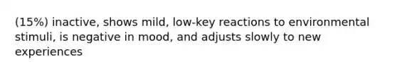 (15%) inactive, shows mild, low-key reactions to environmental stimuli, is negative in mood, and adjusts slowly to new experiences