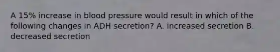 A 15% increase in blood pressure would result in which of the following changes in ADH secretion? A. increased secretion B. decreased secretion