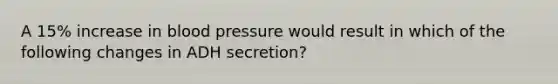 A 15% increase in blood pressure would result in which of the following changes in ADH secretion?