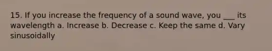 15. If you increase the frequency of a sound wave, you ___ its wavelength a. Increase b. Decrease c. Keep the same d. Vary sinusoidally