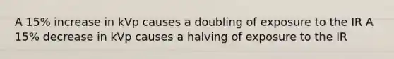 A 15% increase in kVp causes a doubling of exposure to the IR A 15% decrease in kVp causes a halving of exposure to the IR