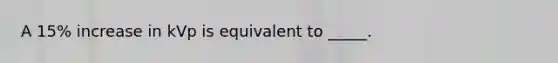 A 15% increase in kVp is equivalent to _____.