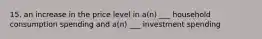 15. an increase in the price level in a(n) ___ household consumption spending and a(n) ___ investment spending