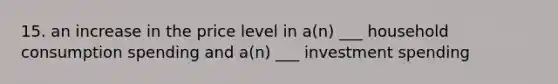 15. an increase in the price level in a(n) ___ household consumption spending and a(n) ___ investment spending