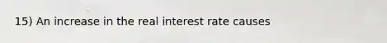 15) An increase in the real interest rate causes