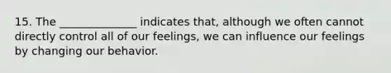 15. The ______________ indicates that, although we often cannot directly control all of our feelings, we can influence our feelings by changing our behavior.