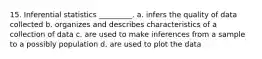 15. Inferential statistics _________. a. infers the quality of data collected b. organizes and describes characteristics of a collection of data c. are used to make inferences from a sample to a possibly population d. are used to plot the data