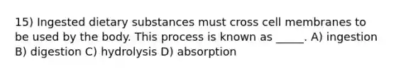 15) Ingested dietary substances must cross cell membranes to be used by the body. This process is known as _____. A) ingestion B) digestion C) hydrolysis D) absorption