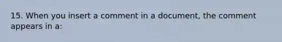 15. When you insert a comment in a document, the comment appears in a: