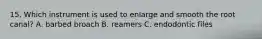 15. Which instrument is used to enlarge and smooth the root canal? A. barbed broach B. reamers C. endodontic files