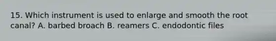 15. Which instrument is used to enlarge and smooth the root canal? A. barbed broach B. reamers C. endodontic files