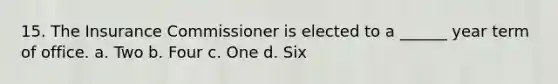 15. The Insurance Commissioner is elected to a ______ year term of office. a. Two b. Four c. One d. Six