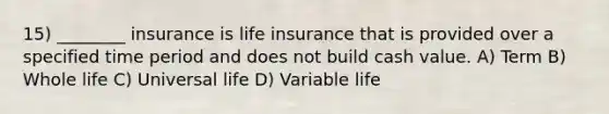 15) ________ insurance is life insurance that is provided over a specified time period and does not build cash value. A) Term B) Whole life C) Universal life D) Variable life