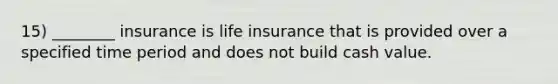 15) ________ insurance is life insurance that is provided over a specified time period and does not build cash value.