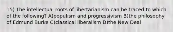 15) The intellectual roots of libertarianism can be traced to which of the following? A)populism and progressivism B)the philosophy of Edmund Burke C)classical liberalism D)the New Deal