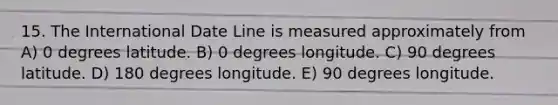 15. The International Date Line is measured approximately from A) 0 degrees latitude. B) 0 degrees longitude. C) 90 degrees latitude. D) 180 degrees longitude. E) 90 degrees longitude.