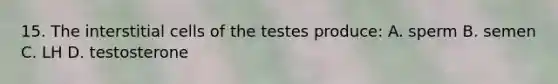 15. The interstitial cells of the testes produce: A. sperm B. semen C. LH D. testosterone