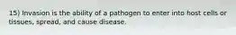 15) Invasion is the ability of a pathogen to enter into host cells or tissues, spread, and cause disease.