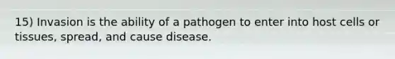 15) Invasion is the ability of a pathogen to enter into host cells or tissues, spread, and cause disease.