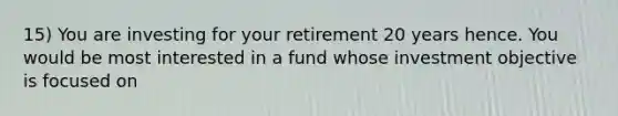 15) You are investing for your retirement 20 years hence. You would be most interested in a fund whose investment objective is focused on