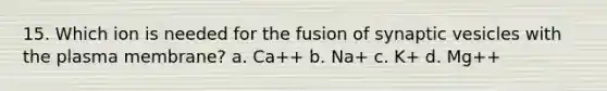 15. Which ion is needed for the fusion of synaptic vesicles with the plasma membrane? a. Ca++ b. Na+ c. K+ d. Mg++