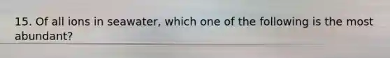 15. Of all ions in seawater, which one of the following is the most abundant?