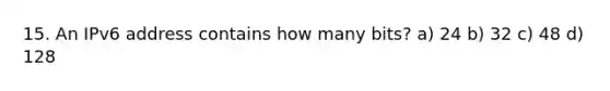 15. An IPv6 address contains how many bits? a) 24 b) 32 c) 48 d) 128