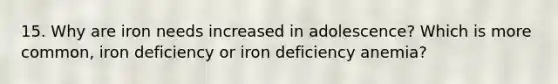 15. Why are iron needs increased in adolescence? Which is more common, iron deficiency or iron deficiency anemia?