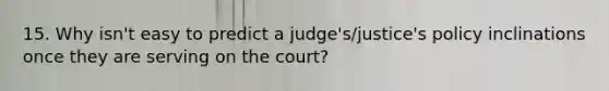 15. Why isn't easy to predict a judge's/justice's policy inclinations once they are serving on the court?