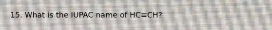 15. What is the IUPAC name of HC≡CH?