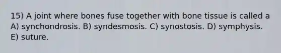 15) A joint where bones fuse together with bone tissue is called a A) synchondrosis. B) syndesmosis. C) synostosis. D) symphysis. E) suture.