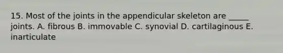 15. Most of the joints in the appendicular skeleton are _____ joints. A. fibrous B. immovable C. synovial D. cartilaginous E. inarticulate