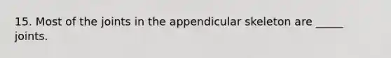 15. Most of the joints in the appendicular skeleton are _____ joints.