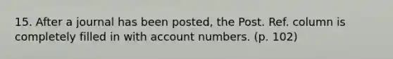 15. After a journal has been posted, the Post. Ref. column is completely filled in with account numbers. (p. 102)