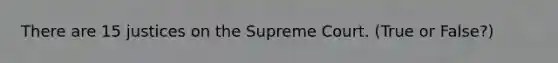 There are 15 justices on the Supreme Court. (True or False?)